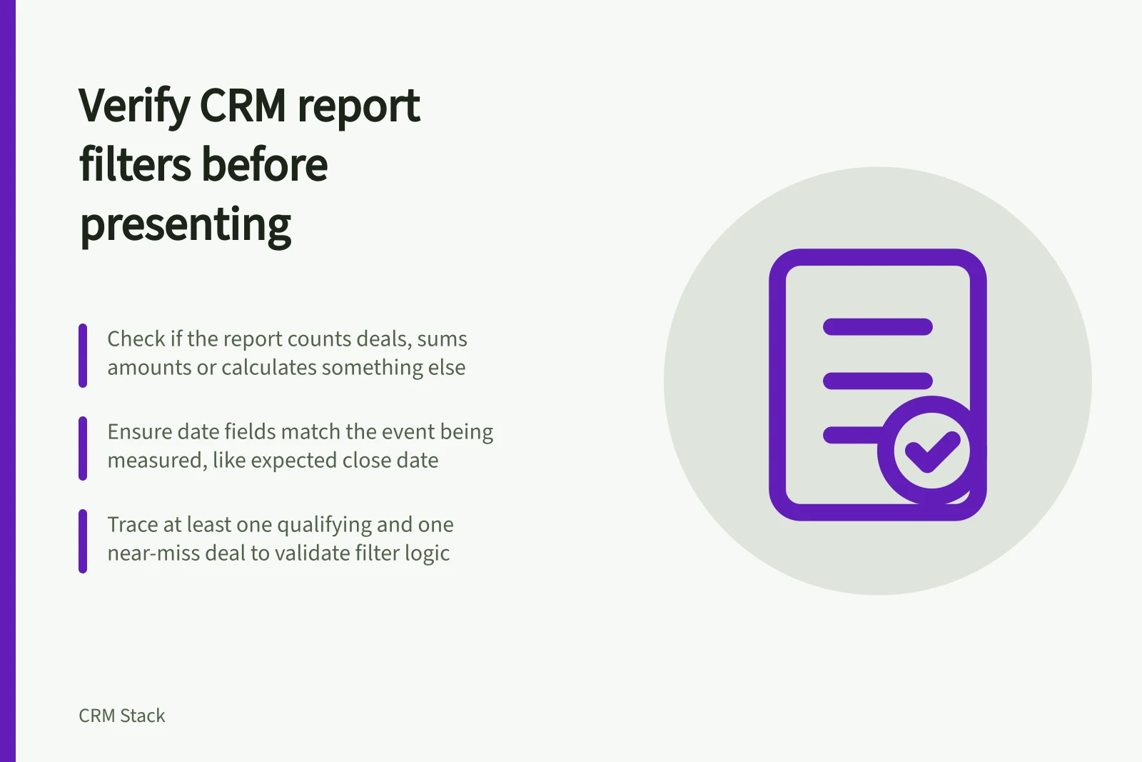 Verify CRM report filters before presenting: Check if the report counts deals, sums amounts or calculates something else; Ensure date fields match the event being measured, like expected close date; Trace at least one qualifying and one near-miss deal to validate filter logic