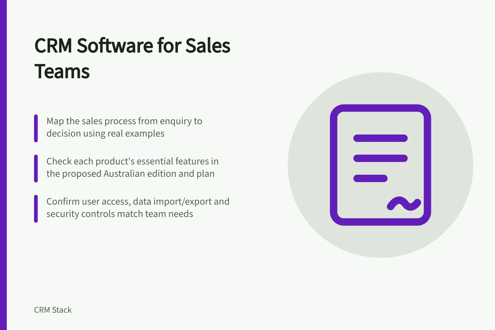 CRM Software for Sales Teams: Map the sales process from enquiry to decision using real examples; Check each product's essential features in the proposed Australian edition and plan; Confirm user access, data import/export and security controls match team needs