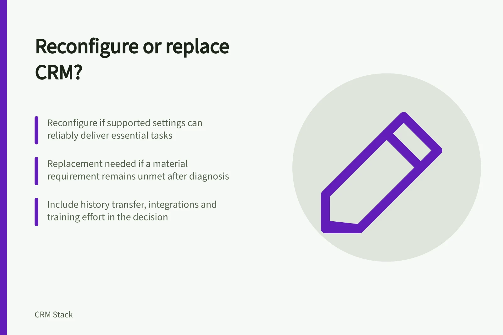 Reconfigure or replace CRM?: Reconfigure if supported settings can reliably deliver essential tasks; Replacement needed if a material requirement remains unmet after diagnosis; Include history transfer, integrations and training effort in the decision