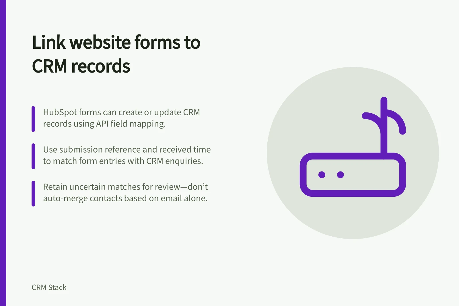 Link website forms to CRM records: HubSpot forms can create or update CRM records using API field mapping.; Use submission reference and received time to match form entries with CRM enquiries.; Retain uncertain matches for review—don’t auto-merge contacts based on email alone.