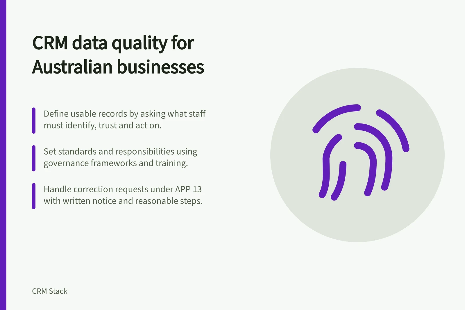 CRM data quality for Australian businesses: Define usable records by asking what staff must identify, trust and act on.; Set standards and responsibilities using governance frameworks and training.; Handle correction requests under APP 13 with written notice and reasonable steps.