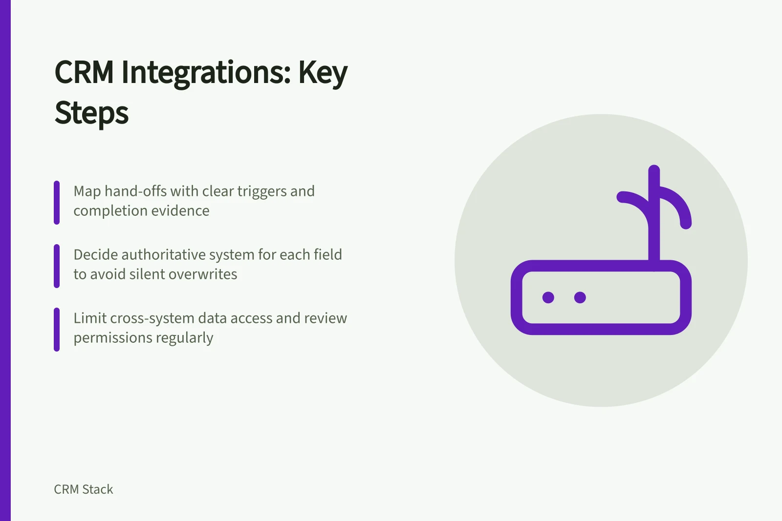 CRM Integrations: Key Steps: Map hand-offs with clear triggers and completion evidence; Decide authoritative system for each field to avoid silent overwrites; Limit cross-system data access and review permissions regularly