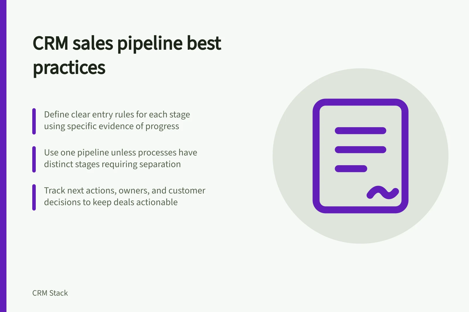 CRM sales pipeline best practices: Define clear entry rules for each stage using specific evidence of progress; Use one pipeline unless processes have distinct stages requiring separation; Track next actions, owners, and customer decisions to keep deals actionable