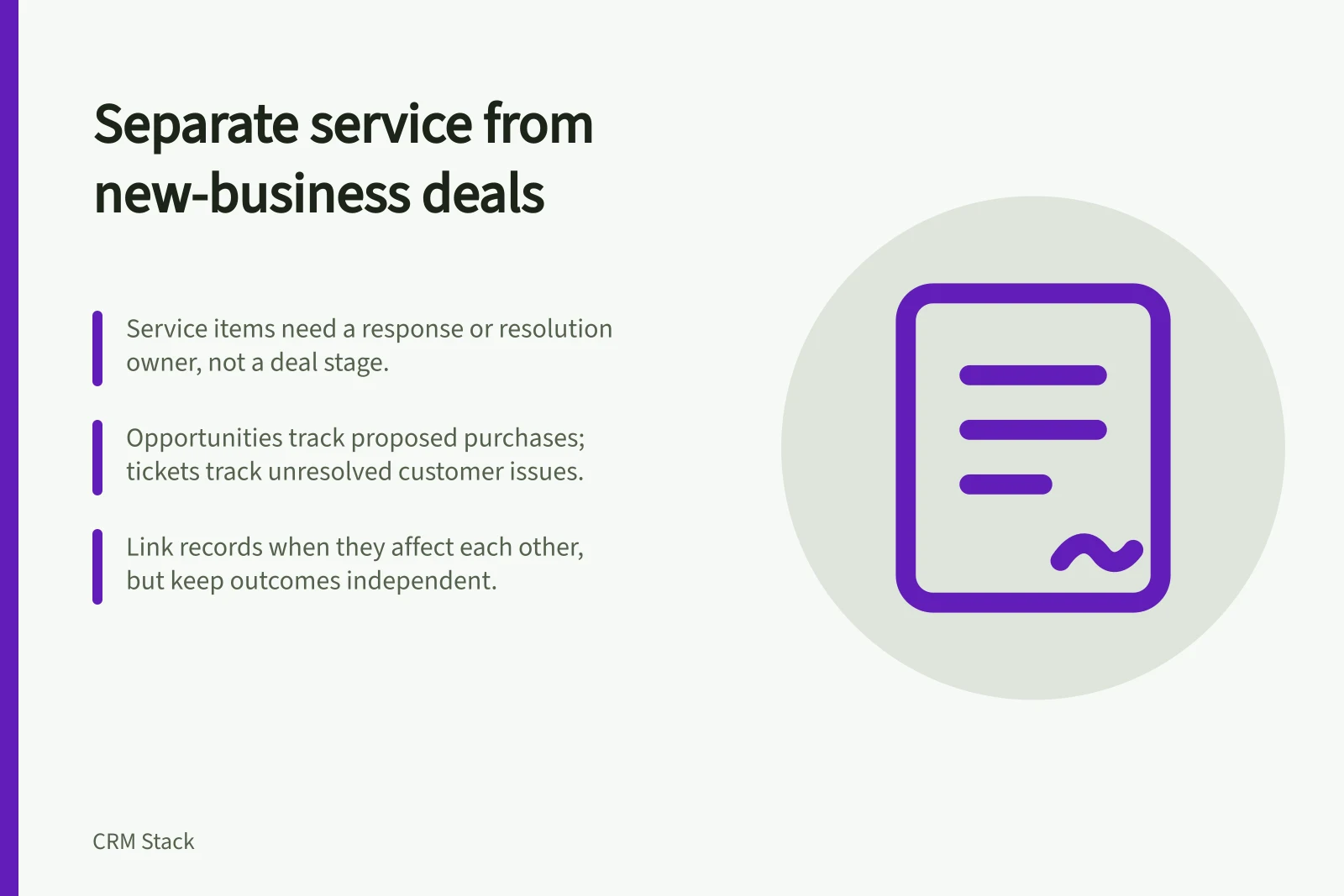 Separate service from new-business deals: Service items need a response or resolution owner, not a deal stage.; Opportunities track proposed purchases; tickets track unresolved customer issues.; Link records when they affect each other, but keep outcomes independent.