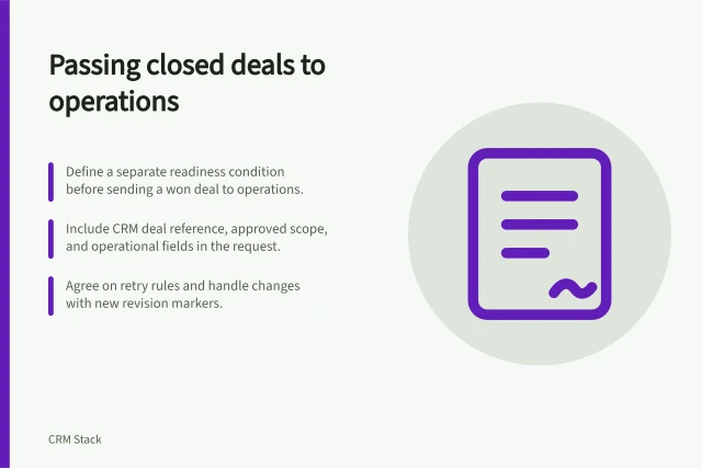 Passing closed deals to operations: Define a separate readiness condition before sending a won deal to operations.; Include CRM deal reference, approved scope, and operational fields in the request.; Agree on retry rules and handle changes with new revision markers. Passing closed deals to operational systems