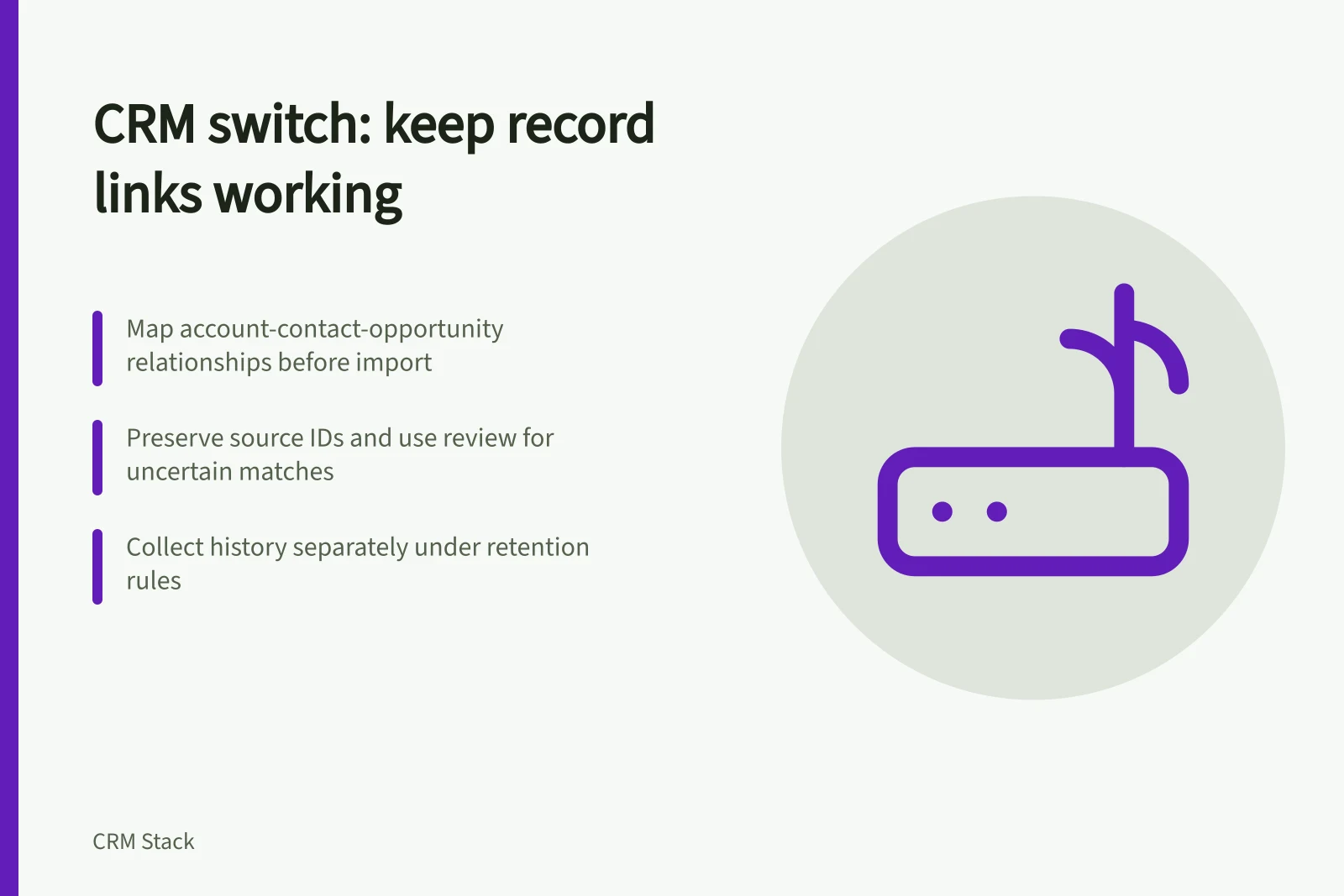 CRM switch: keep record links working: Map account-contact-opportunity relationships before import; Preserve source IDs and use review for uncertain matches; Collect history separately under retention rules