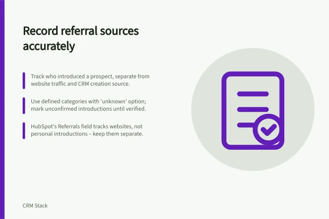 Record referral sources accurately: Track who introduced a prospect, separate from website traffic and CRM creation source.; Use defined categories with 'unknown' option; mark unconfirmed introductions until verified.; HubSpot’s Referrals field tracks websites, not personal introductions – keep them separate. Recording referral sources accurately