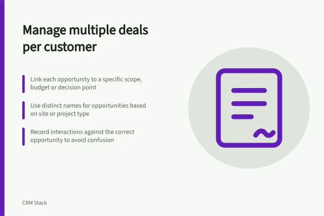 Manage multiple deals per customer: Link each opportunity to a specific scope, budget or decision point; Use distinct names for opportunities based on site or project type; Record interactions against the correct opportunity to avoid confusion. Tracking several opportunities within one customer account